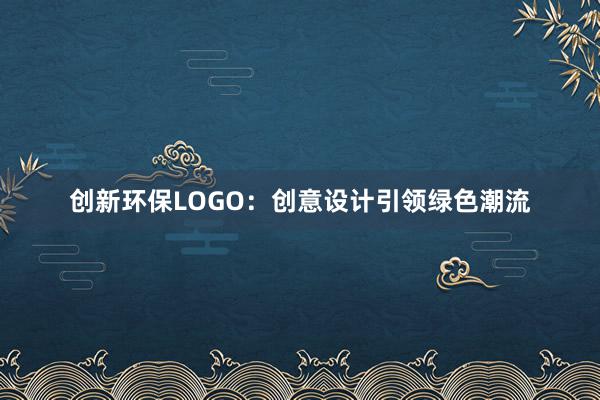 创新环保LOGO：创意设计引领绿色潮流